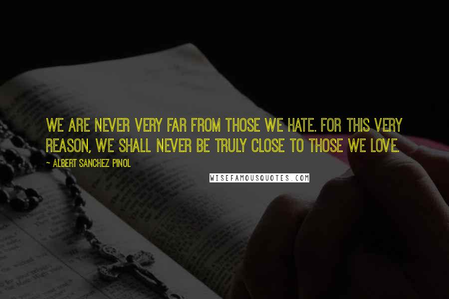 Albert Sanchez Pinol Quotes: We are never very far from those we hate. For this very reason, we shall never be truly close to those we love.