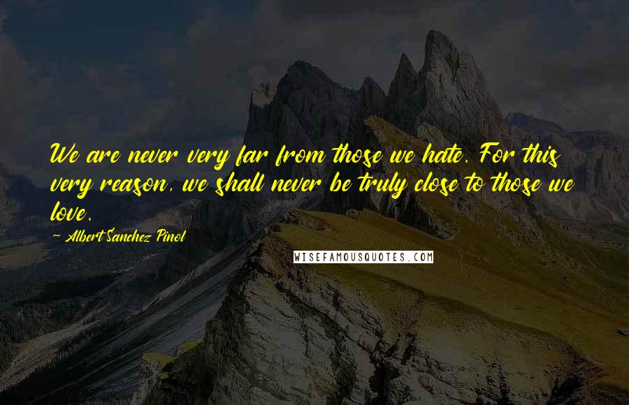Albert Sanchez Pinol Quotes: We are never very far from those we hate. For this very reason, we shall never be truly close to those we love.