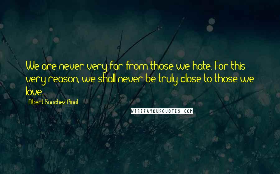 Albert Sanchez Pinol Quotes: We are never very far from those we hate. For this very reason, we shall never be truly close to those we love.