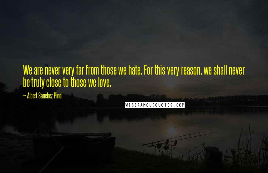 Albert Sanchez Pinol Quotes: We are never very far from those we hate. For this very reason, we shall never be truly close to those we love.