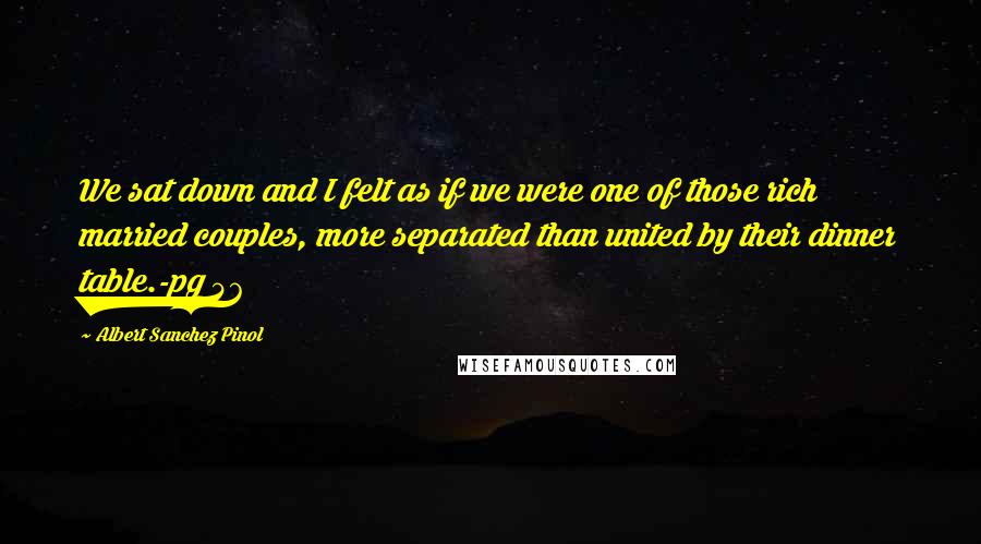 Albert Sanchez Pinol Quotes: We sat down and I felt as if we were one of those rich married couples, more separated than united by their dinner table.-pg 46