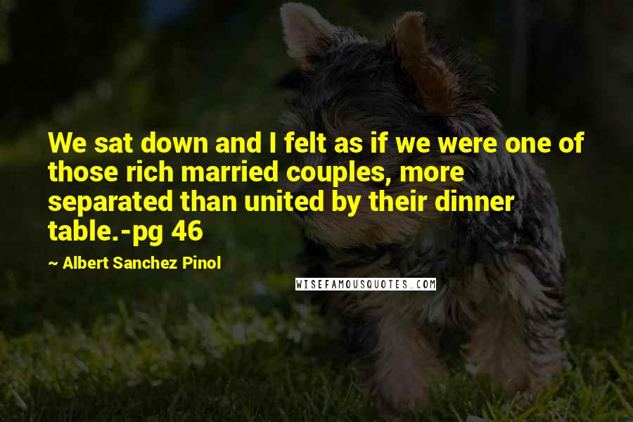 Albert Sanchez Pinol Quotes: We sat down and I felt as if we were one of those rich married couples, more separated than united by their dinner table.-pg 46