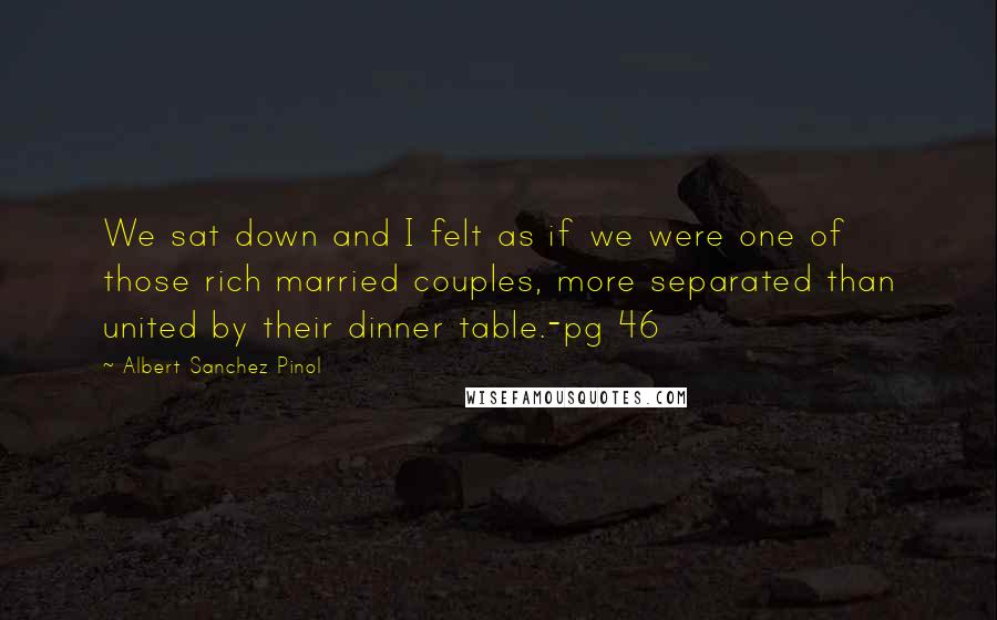 Albert Sanchez Pinol Quotes: We sat down and I felt as if we were one of those rich married couples, more separated than united by their dinner table.-pg 46