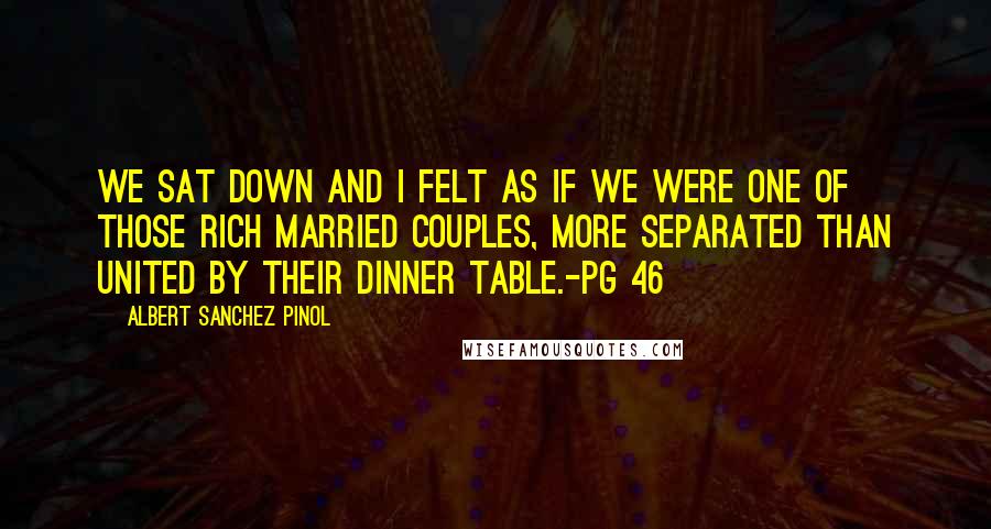 Albert Sanchez Pinol Quotes: We sat down and I felt as if we were one of those rich married couples, more separated than united by their dinner table.-pg 46