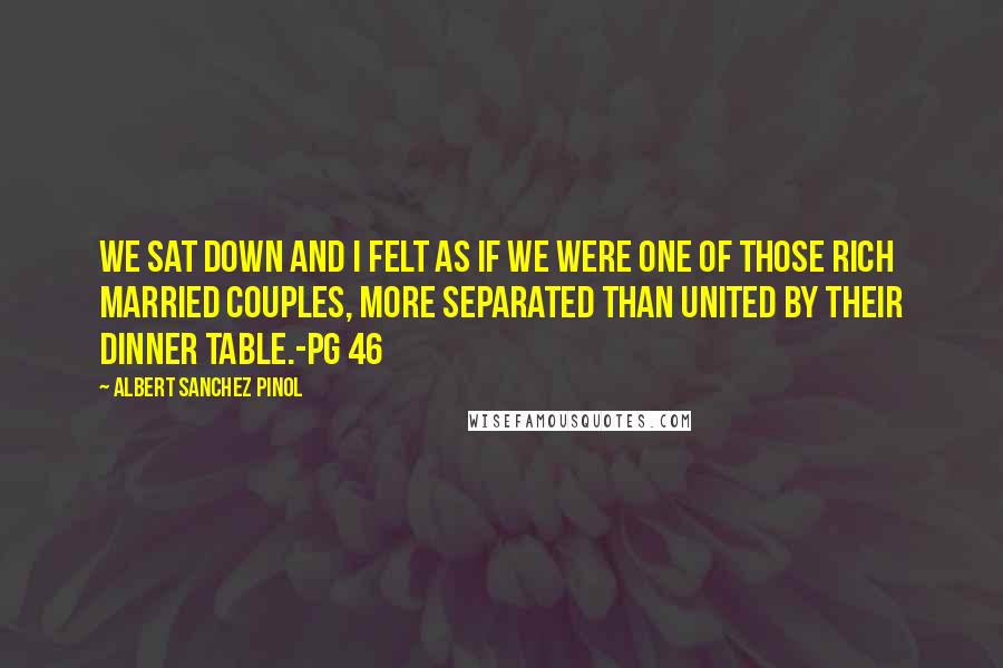 Albert Sanchez Pinol Quotes: We sat down and I felt as if we were one of those rich married couples, more separated than united by their dinner table.-pg 46