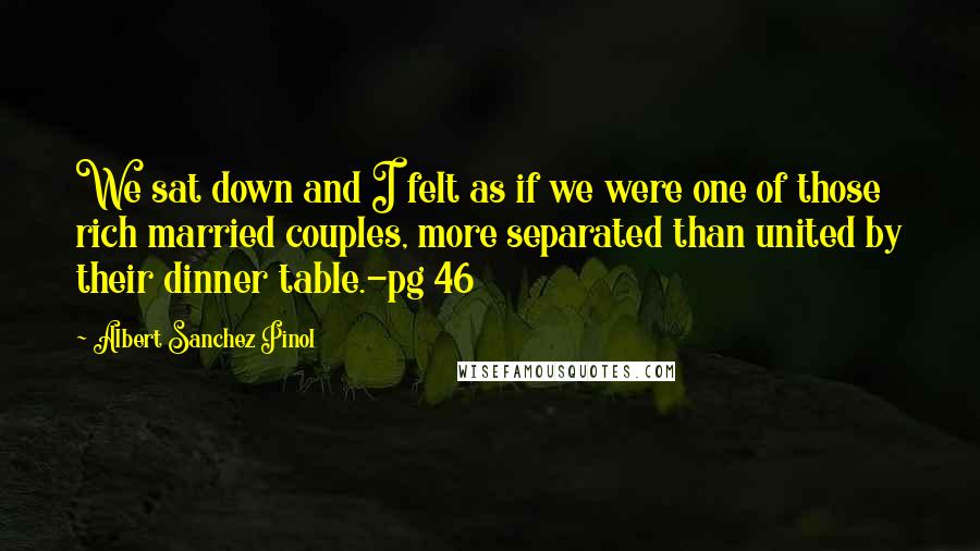 Albert Sanchez Pinol Quotes: We sat down and I felt as if we were one of those rich married couples, more separated than united by their dinner table.-pg 46