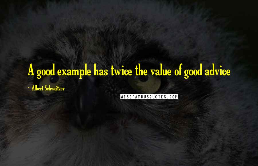 Albert Schweitzer Quotes: A good example has twice the value of good advice