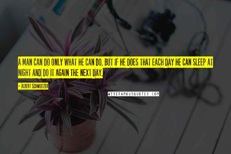 Albert Schweitzer Quotes: A man can do only what he can do. But if he does that each day he can sleep at night and do it again the next day.