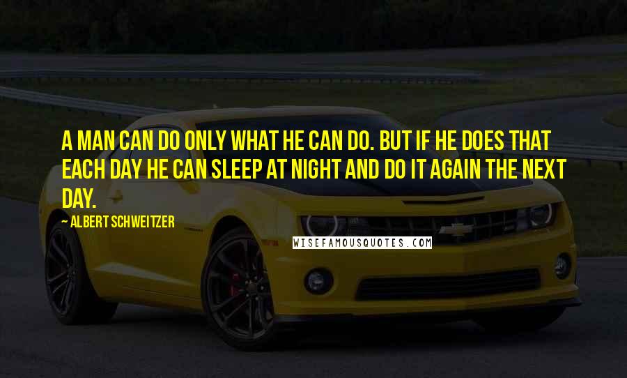 Albert Schweitzer Quotes: A man can do only what he can do. But if he does that each day he can sleep at night and do it again the next day.