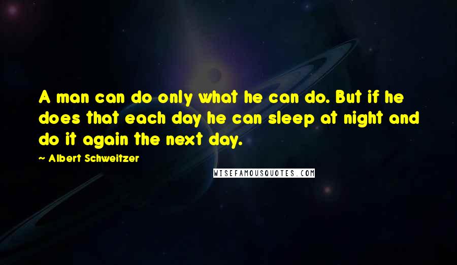 Albert Schweitzer Quotes: A man can do only what he can do. But if he does that each day he can sleep at night and do it again the next day.