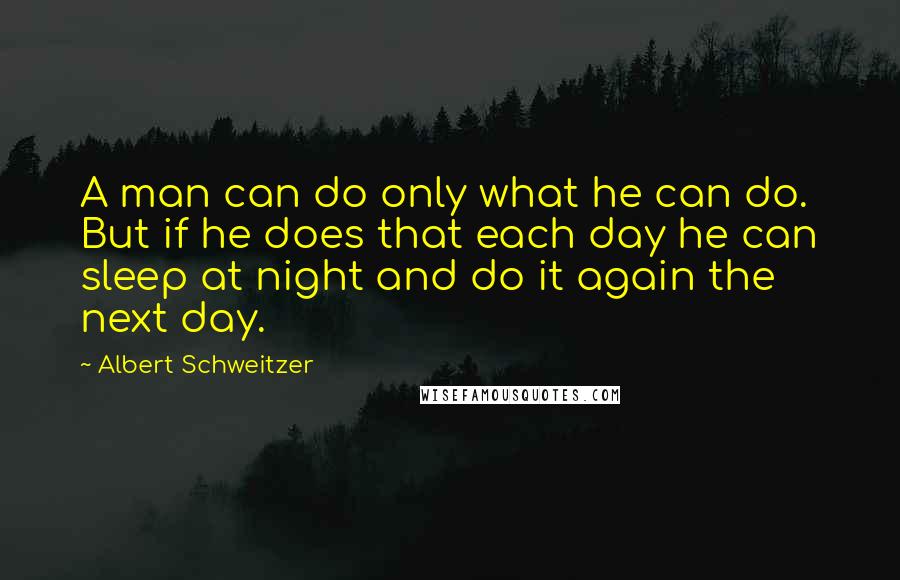 Albert Schweitzer Quotes: A man can do only what he can do. But if he does that each day he can sleep at night and do it again the next day.