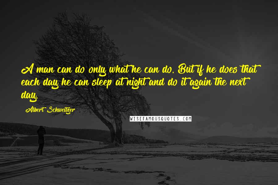 Albert Schweitzer Quotes: A man can do only what he can do. But if he does that each day he can sleep at night and do it again the next day.