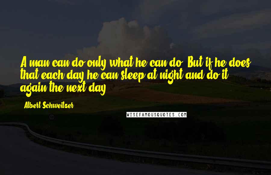 Albert Schweitzer Quotes: A man can do only what he can do. But if he does that each day he can sleep at night and do it again the next day.