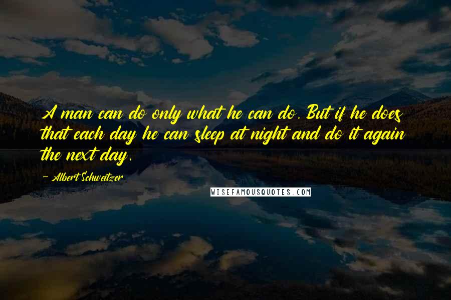 Albert Schweitzer Quotes: A man can do only what he can do. But if he does that each day he can sleep at night and do it again the next day.