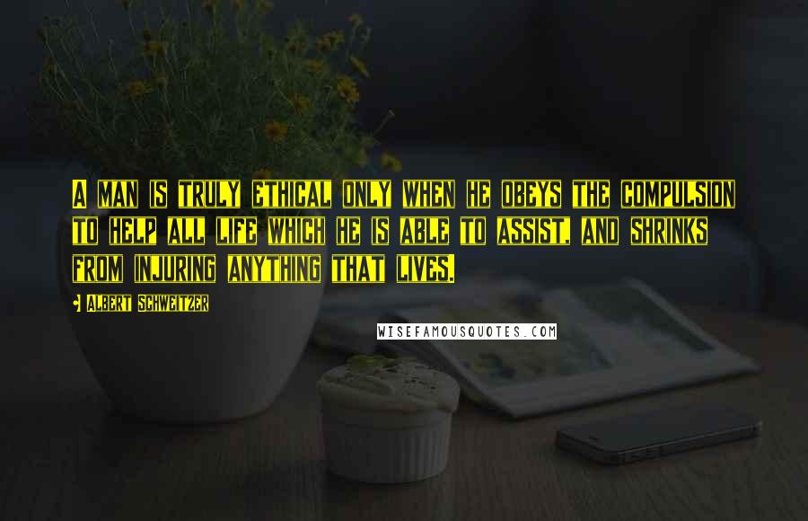 Albert Schweitzer Quotes: A man is truly ethical only when he obeys the compulsion to help all life which he is able to assist, and shrinks from injuring anything that lives.