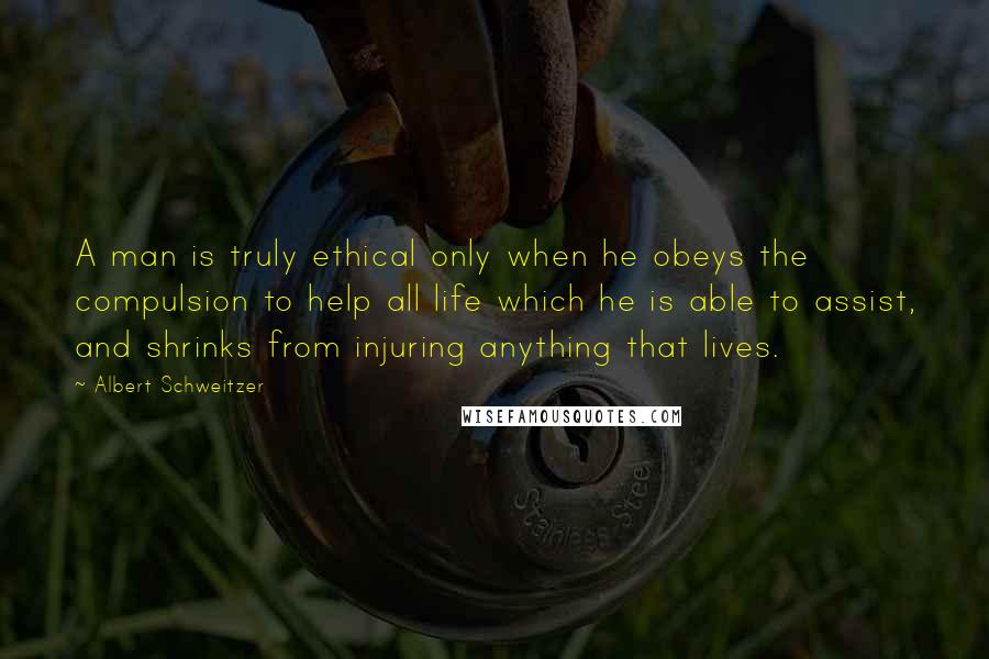 Albert Schweitzer Quotes: A man is truly ethical only when he obeys the compulsion to help all life which he is able to assist, and shrinks from injuring anything that lives.