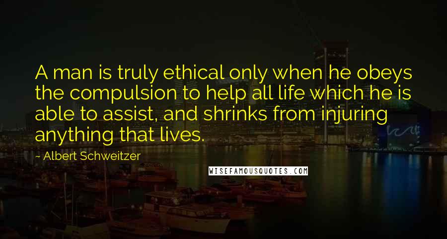 Albert Schweitzer Quotes: A man is truly ethical only when he obeys the compulsion to help all life which he is able to assist, and shrinks from injuring anything that lives.