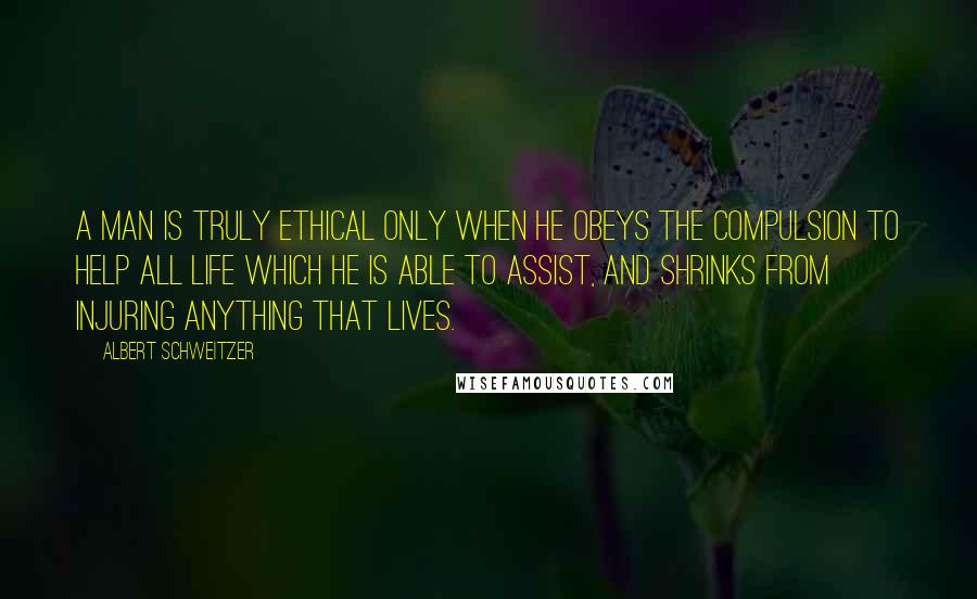 Albert Schweitzer Quotes: A man is truly ethical only when he obeys the compulsion to help all life which he is able to assist, and shrinks from injuring anything that lives.