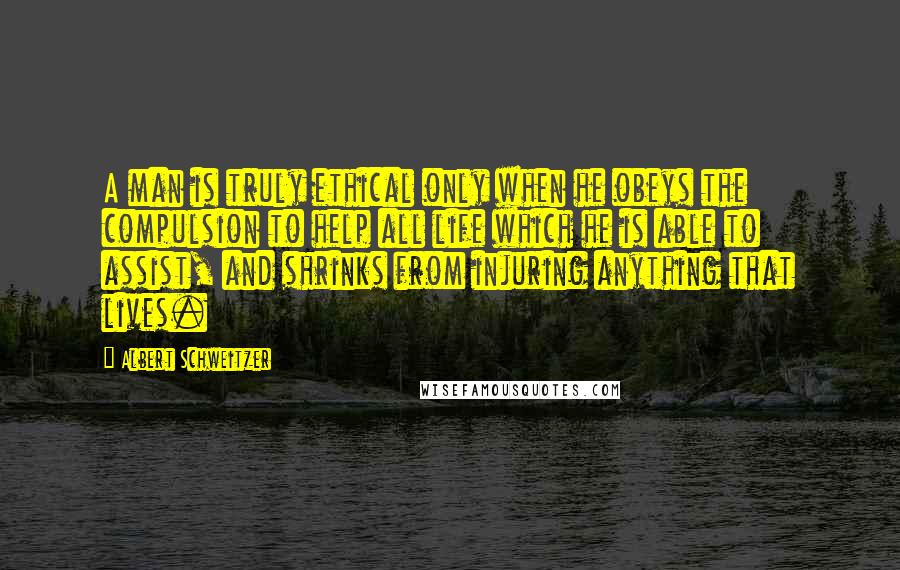 Albert Schweitzer Quotes: A man is truly ethical only when he obeys the compulsion to help all life which he is able to assist, and shrinks from injuring anything that lives.