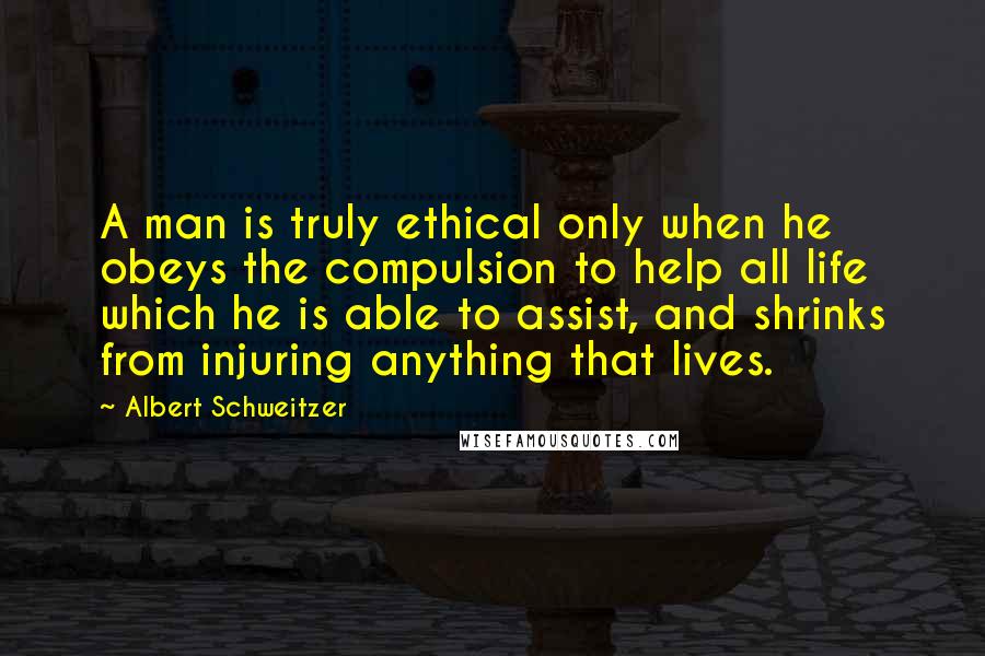 Albert Schweitzer Quotes: A man is truly ethical only when he obeys the compulsion to help all life which he is able to assist, and shrinks from injuring anything that lives.