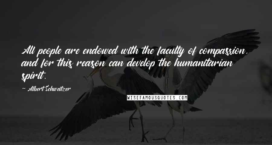 Albert Schweitzer Quotes: All people are endowed with the faculty of compassion, and for this reason can develop the humanitarian spirit.