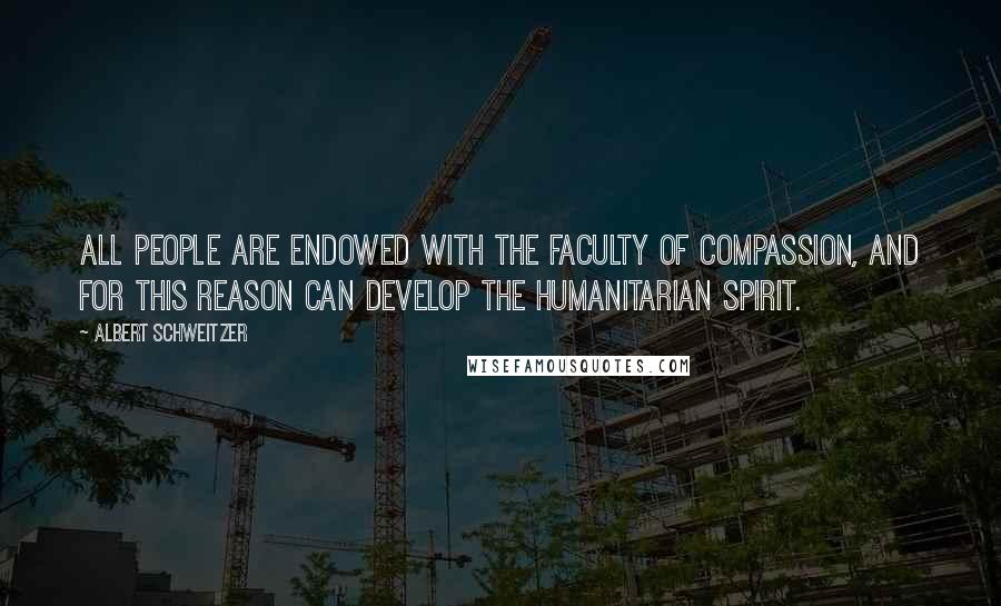 Albert Schweitzer Quotes: All people are endowed with the faculty of compassion, and for this reason can develop the humanitarian spirit.