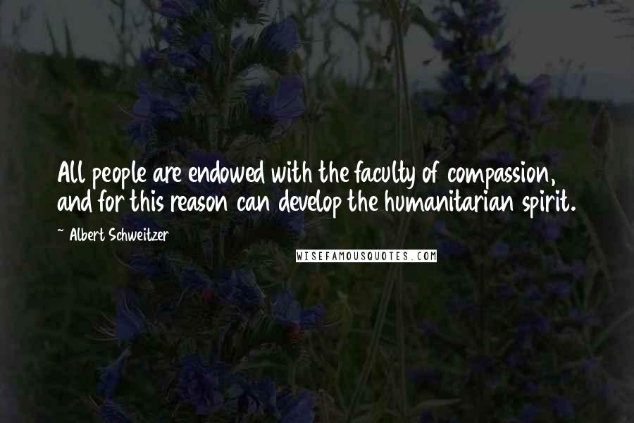 Albert Schweitzer Quotes: All people are endowed with the faculty of compassion, and for this reason can develop the humanitarian spirit.