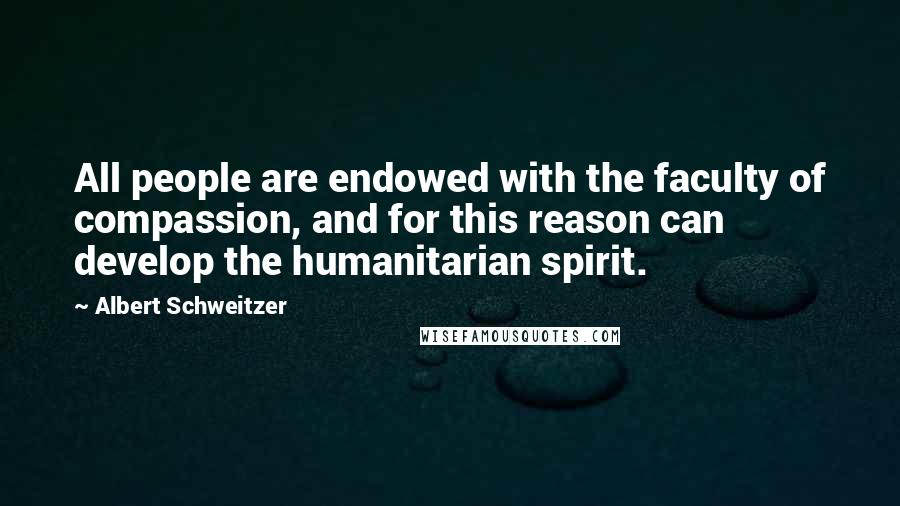 Albert Schweitzer Quotes: All people are endowed with the faculty of compassion, and for this reason can develop the humanitarian spirit.