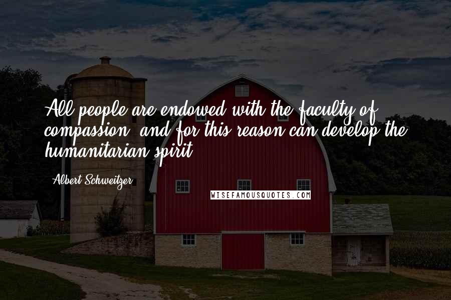 Albert Schweitzer Quotes: All people are endowed with the faculty of compassion, and for this reason can develop the humanitarian spirit.