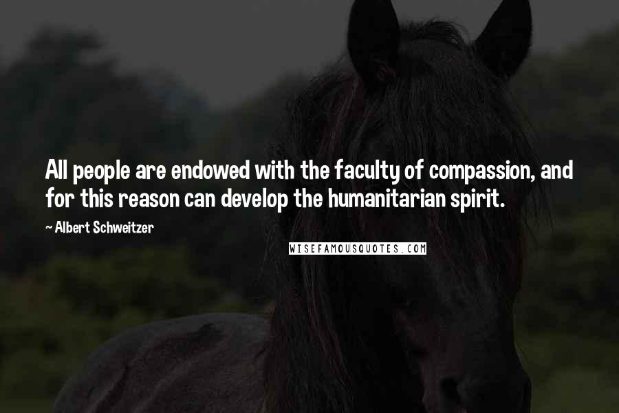 Albert Schweitzer Quotes: All people are endowed with the faculty of compassion, and for this reason can develop the humanitarian spirit.