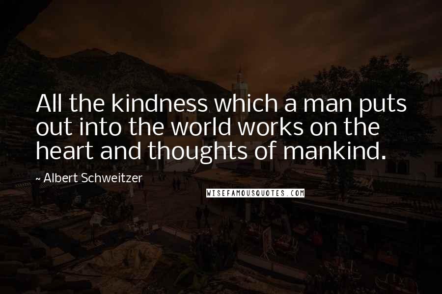 Albert Schweitzer Quotes: All the kindness which a man puts out into the world works on the heart and thoughts of mankind.