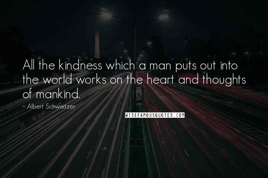 Albert Schweitzer Quotes: All the kindness which a man puts out into the world works on the heart and thoughts of mankind.