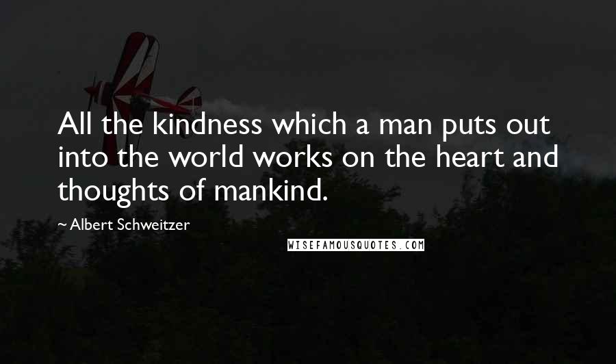 Albert Schweitzer Quotes: All the kindness which a man puts out into the world works on the heart and thoughts of mankind.