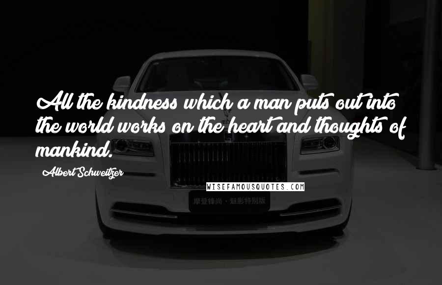 Albert Schweitzer Quotes: All the kindness which a man puts out into the world works on the heart and thoughts of mankind.