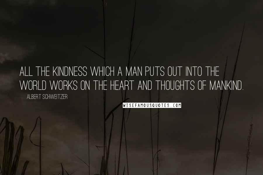 Albert Schweitzer Quotes: All the kindness which a man puts out into the world works on the heart and thoughts of mankind.