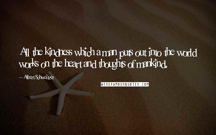 Albert Schweitzer Quotes: All the kindness which a man puts out into the world works on the heart and thoughts of mankind.