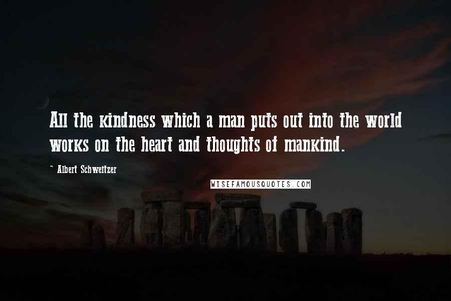 Albert Schweitzer Quotes: All the kindness which a man puts out into the world works on the heart and thoughts of mankind.