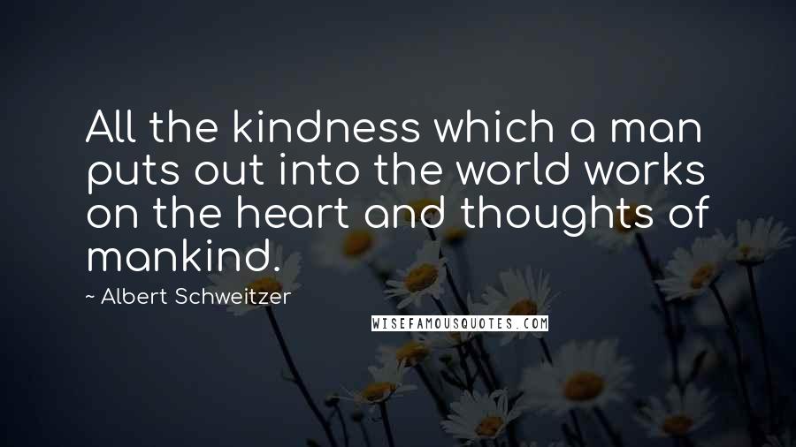 Albert Schweitzer Quotes: All the kindness which a man puts out into the world works on the heart and thoughts of mankind.