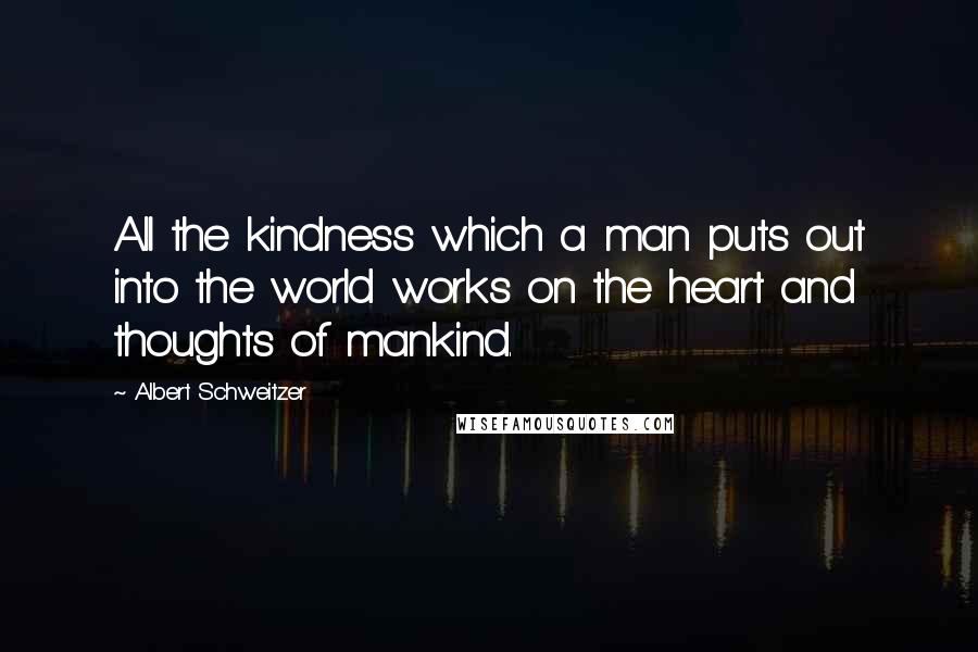 Albert Schweitzer Quotes: All the kindness which a man puts out into the world works on the heart and thoughts of mankind.