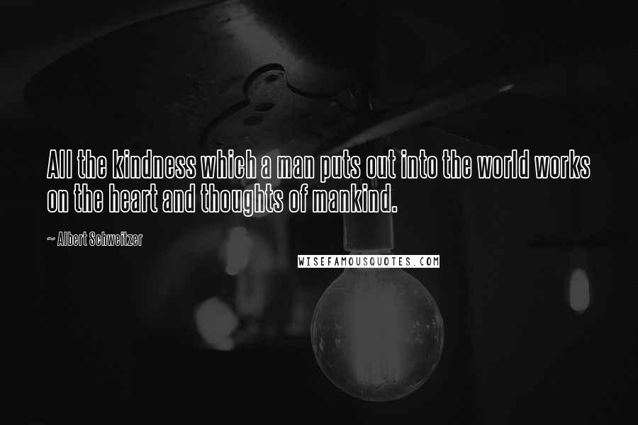 Albert Schweitzer Quotes: All the kindness which a man puts out into the world works on the heart and thoughts of mankind.