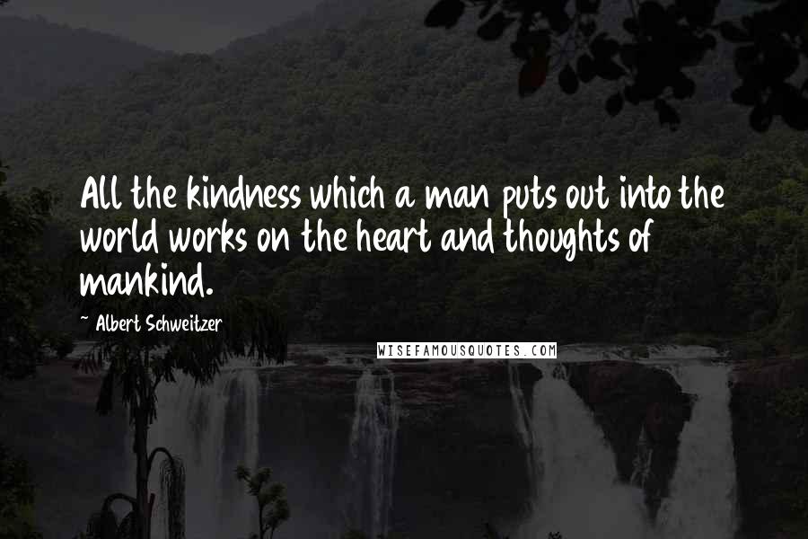 Albert Schweitzer Quotes: All the kindness which a man puts out into the world works on the heart and thoughts of mankind.