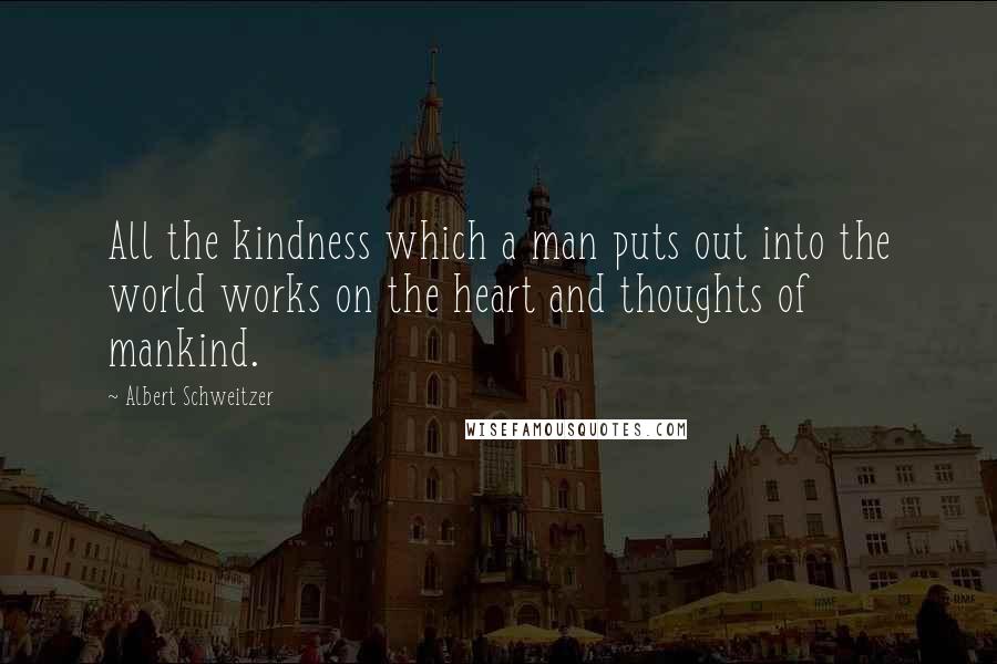 Albert Schweitzer Quotes: All the kindness which a man puts out into the world works on the heart and thoughts of mankind.