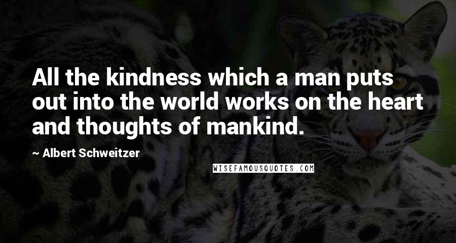 Albert Schweitzer Quotes: All the kindness which a man puts out into the world works on the heart and thoughts of mankind.