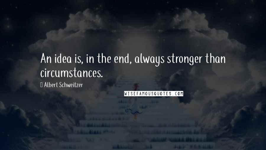 Albert Schweitzer Quotes: An idea is, in the end, always stronger than circumstances.