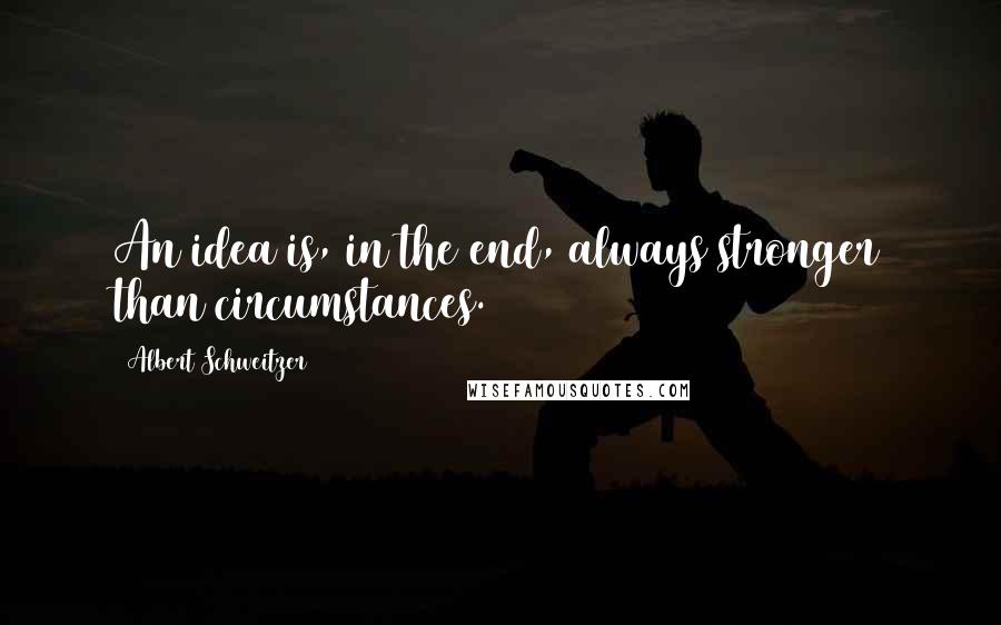 Albert Schweitzer Quotes: An idea is, in the end, always stronger than circumstances.