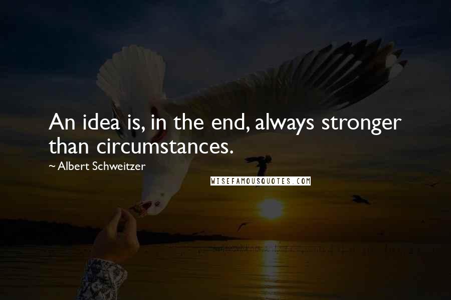 Albert Schweitzer Quotes: An idea is, in the end, always stronger than circumstances.