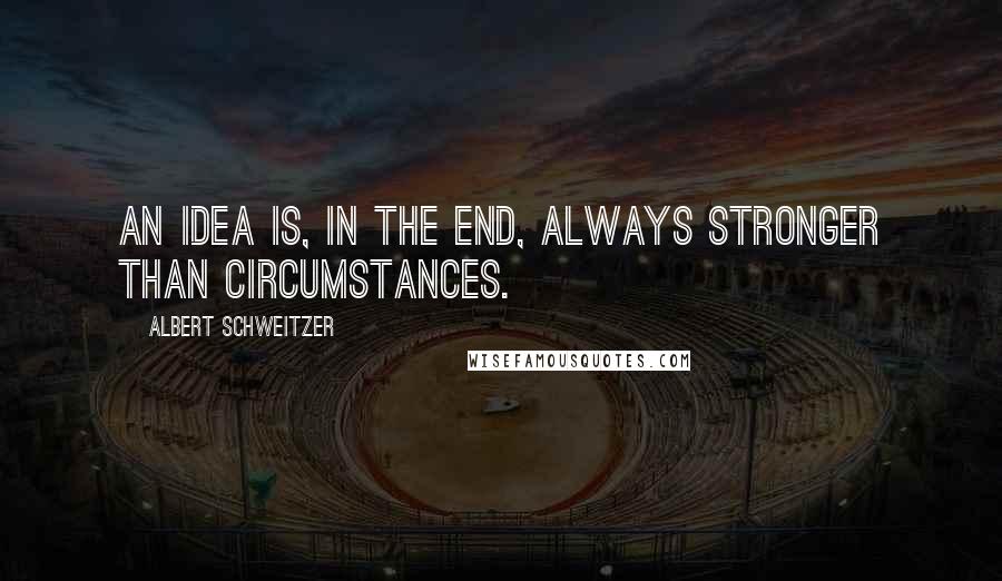 Albert Schweitzer Quotes: An idea is, in the end, always stronger than circumstances.