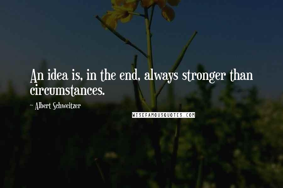 Albert Schweitzer Quotes: An idea is, in the end, always stronger than circumstances.