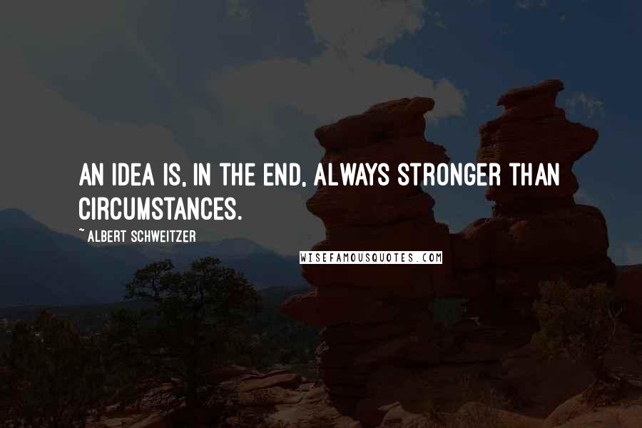 Albert Schweitzer Quotes: An idea is, in the end, always stronger than circumstances.