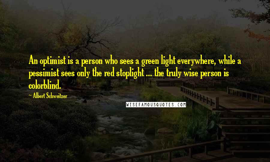 Albert Schweitzer Quotes: An optimist is a person who sees a green light everywhere, while a pessimist sees only the red stoplight ... the truly wise person is colorblind.